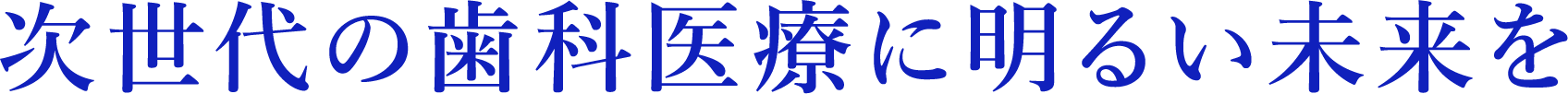 次世代の歯科医療に明るい未来を