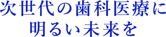 次世代の歯科医療に明るい未来を